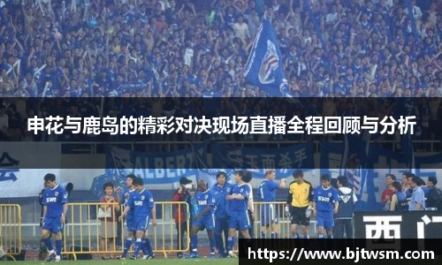 申花与鹿岛的精彩对决现场直播全程回顾与分析